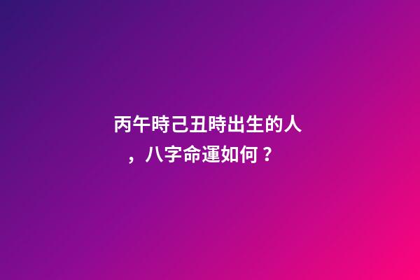 丙午時己丑時出生的人，八字命運如何？